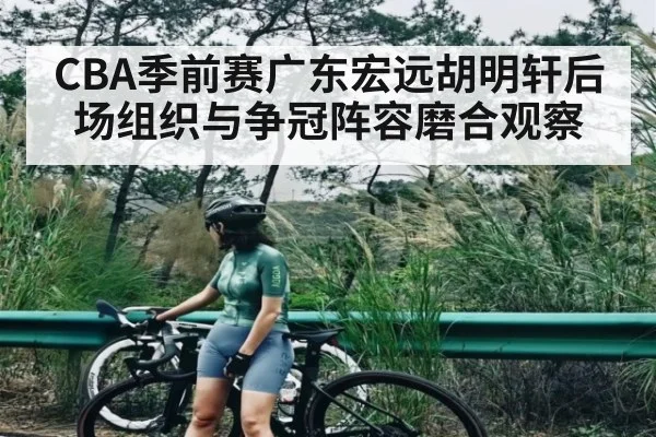 CBA季前赛广东宏远胡明轩后场组织与争冠阵容磨合观察