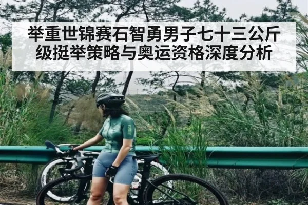 举重世锦赛石智勇男子七十三公斤级挺举策略与奥运资格深度分析